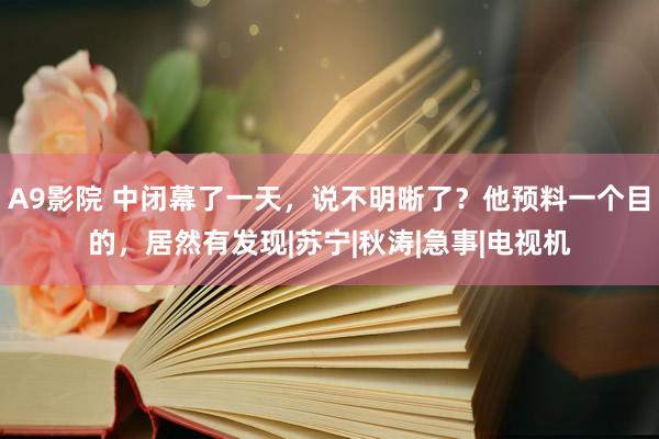 A9影院 中闭幕了一天，说不明晰了？他预料一个目的，居然有发现|苏宁|秋涛|急事|电视机