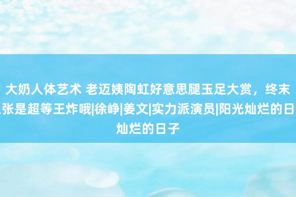 大奶人体艺术 老迈姨陶虹好意思腿玉足大赏，终末三张是超等王炸哦|徐峥|姜文|实力派演员|阳光灿烂的日子