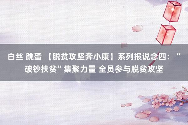 白丝 跳蛋 【脱贫攻坚奔小康】系列报说念四：“破钞扶贫”集聚力量 全员参与脱贫攻坚